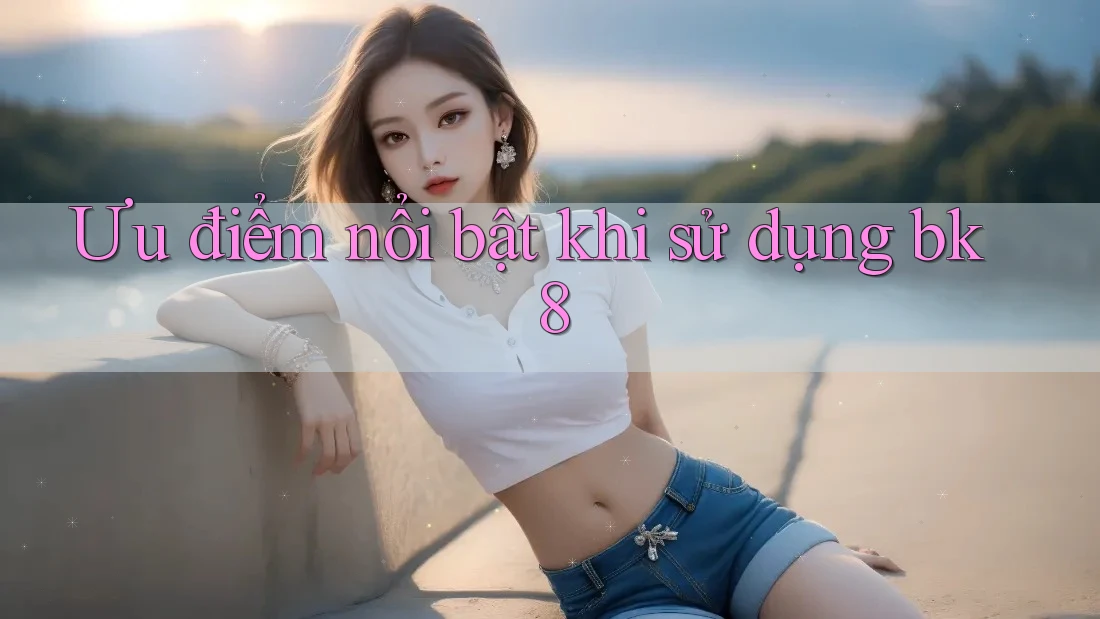 Ưu điểm nổi bật khi sử dụng bk8