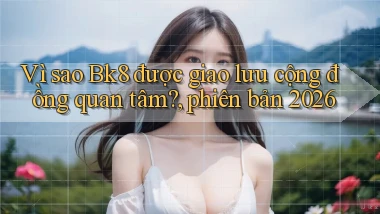 Vì sao Bk8 được giao lưu cộng đồng quan tâm, phiên bản 2026