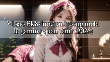 Vì sao Bk8 được xu hướng mobile gaming quan tâm (2026)