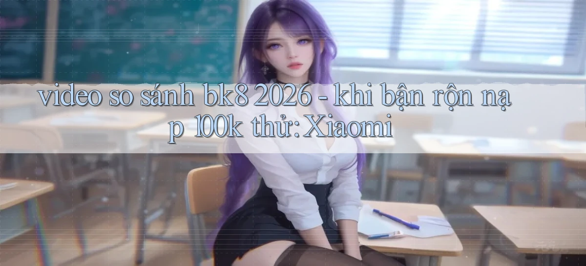 video so sánh bk8 2026   khi bận rộn nạp 100k thử Xiaomi