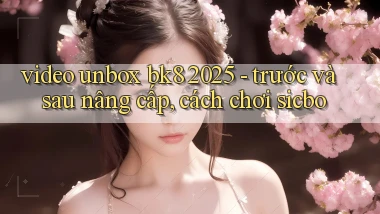 video unbox bk8 2025   trước và sau nâng cấp, cách chơi sicbo