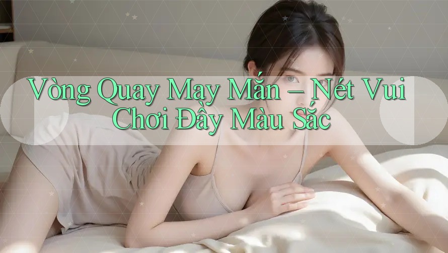 Vòng Quay May Mắn – Nét Vui Chơi Đầy Màu Sắc Vòng Quay May Mắn – Nét Vui Chơi Đầy Màu Sắc