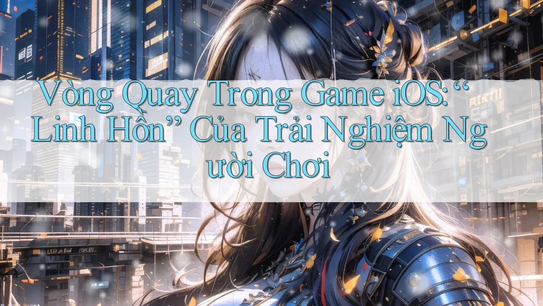 Vòng Quay Trong Game iOS: “Linh Hồn” Của Trải Nghiệm Người Chơi Vòng Quay Trong Game iOS: “Linh Hồn” Của Trải Nghiệm Người Chơi